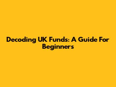 Decoding UK Funds: A Guide For Beginners