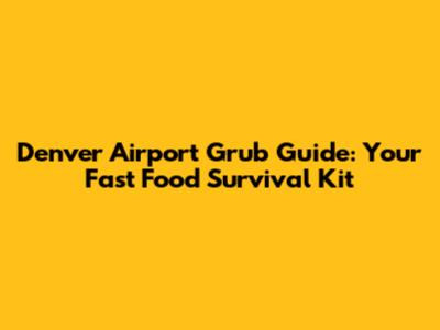 Denver Airport Grub Guide: Your Fast Food Survival Kit