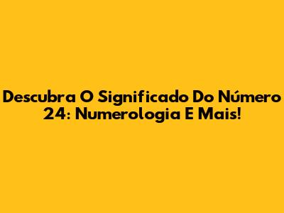 Descubra O Significado Do Número 24: Numerologia E Mais!