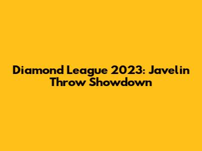 Diamond League 2023: Javelin Throw Showdown