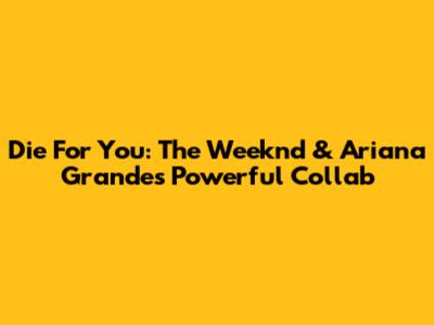 Die For You: The Weeknd & Ariana Grande's Powerful Collab