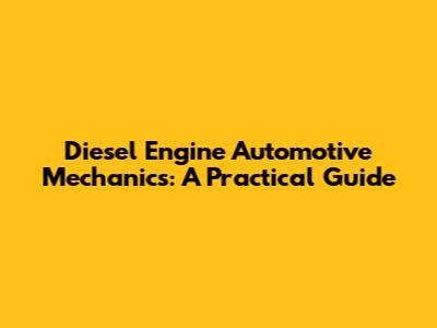 Diesel Engine Automotive Mechanics: A Practical Guide