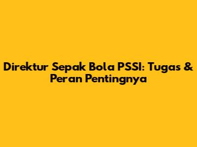 Direktur Sepak Bola PSSI: Tugas & Peran Pentingnya