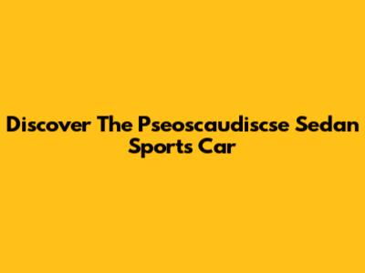 Discover The Pseoscaudiscse Sedan Sports Car