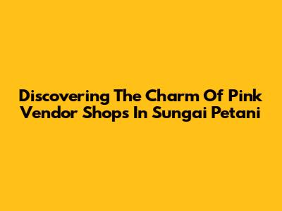 Discovering The Charm Of Pink Vendor Shops In Sungai Petani