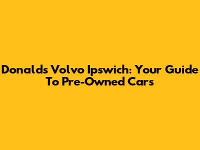 Donalds Volvo Ipswich: Your Guide To Pre-Owned Cars