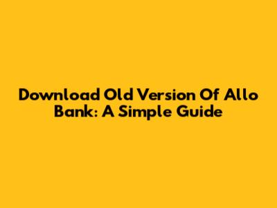 Download Old Version Of Allo Bank: A Simple Guide