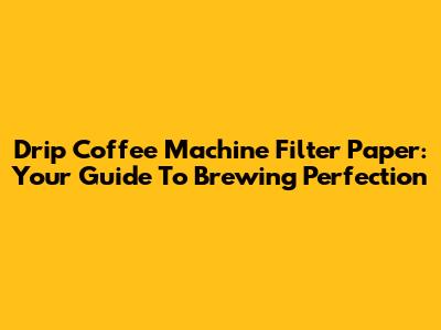 Drip Coffee Machine Filter Paper: Your Guide To Brewing Perfection