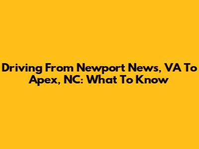 Driving From Newport News, VA To Apex, NC: What To Know