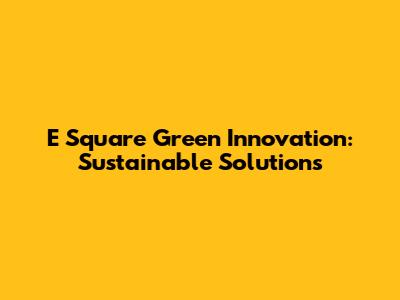 E Square Green Innovation: Sustainable Solutions