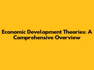 Economic Development Theories: A Comprehensive Overview