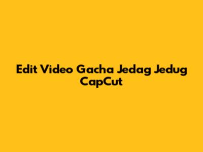 Edit Video Gacha Jedag Jedug CapCut
