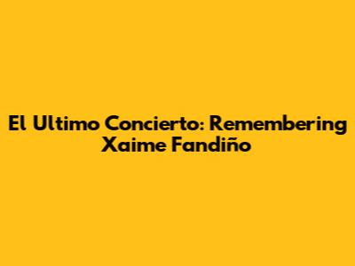 El Ultimo Concierto: Remembering Xaime Fandiño