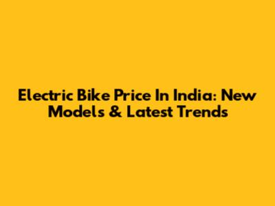 Electric Bike Price In India: New Models & Latest Trends