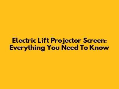 Electric Lift Projector Screen: Everything You Need To Know