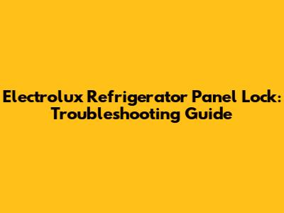 Electrolux Refrigerator Panel Lock: Troubleshooting Guide