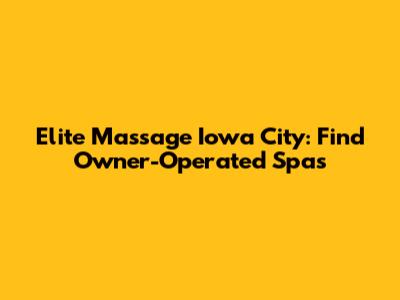 Elite Massage Iowa City: Find Owner-Operated Spas