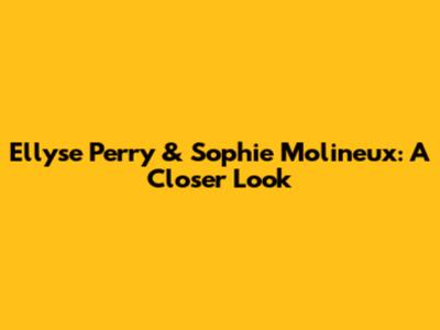 Ellyse Perry & Sophie Molineux: A Closer Look