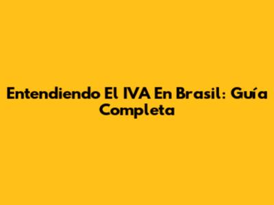 Entendiendo El IVA En Brasil: Guía Completa