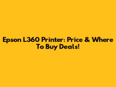 Epson L360 Printer: Price & Where To Buy Deals!
