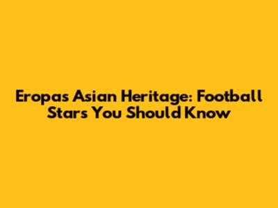 Eropa's Asian Heritage: Football Stars You Should Know