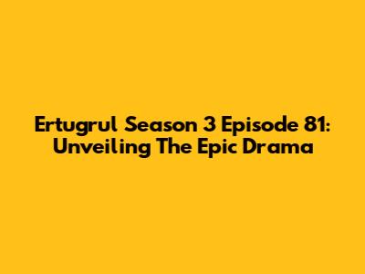 Ertugrul Season 3 Episode 81: Unveiling The Epic Drama