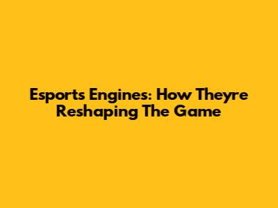 Esports Engines: How They're Reshaping The Game