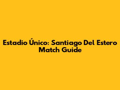 Estadio Único: Santiago Del Estero Match Guide