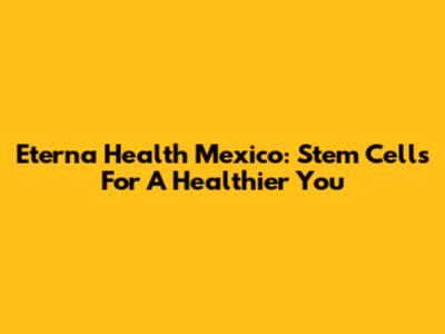 Eterna Health Mexico: Stem Cells For A Healthier You