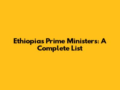 Ethiopia's Prime Ministers: A Complete List