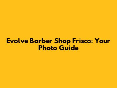 Evolve Barber Shop Frisco: Your Photo Guide