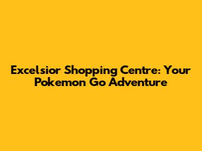 Excelsior Shopping Centre: Your Pokemon Go Adventure