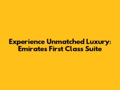 Experience Unmatched Luxury: Emirates First Class Suite