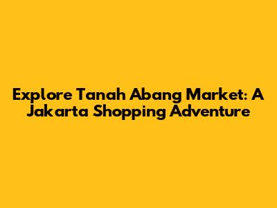 Explore Tanah Abang Market: A Jakarta Shopping Adventure