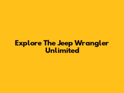 Explore The Jeep Wrangler Unlimited