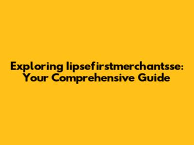Exploring Iipsefirstmerchantsse: Your Comprehensive Guide