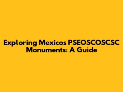 Exploring Mexico's PSEOSCOSCSC Monuments: A Guide
