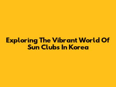 Exploring The Vibrant World Of Sun Clubs In Korea