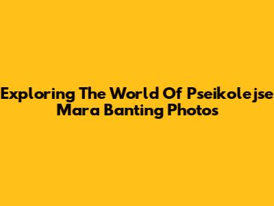 Exploring The World Of Pseikolejse Mara Banting Photos