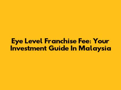 Eye Level Franchise Fee: Your Investment Guide In Malaysia