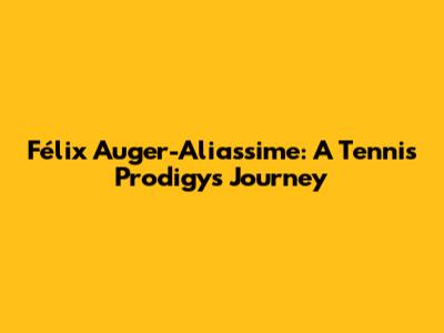 Félix Auger-Aliassime: A Tennis Prodigy's Journey