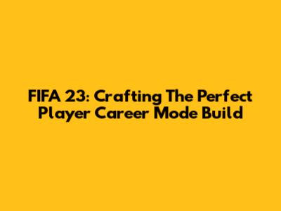 FIFA 23: Crafting The Perfect Player Career Mode Build