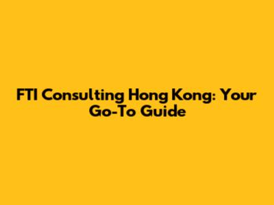 FTI Consulting Hong Kong: Your Go-To Guide