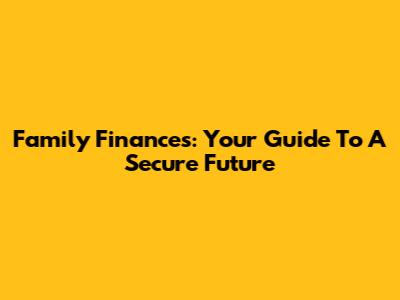 Family Finances: Your Guide To A Secure Future