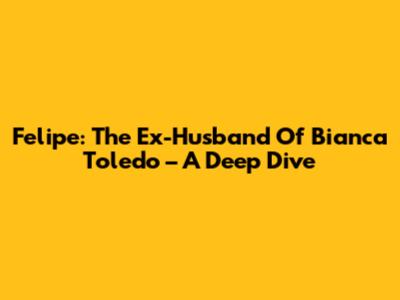 Felipe: The Ex-Husband Of Bianca Toledo – A Deep Dive