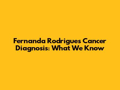 Fernanda Rodrigues' Cancer Diagnosis: What We Know