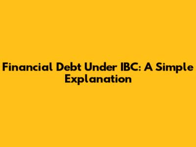 Financial Debt Under IBC: A Simple Explanation