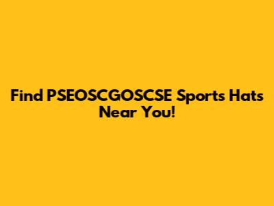 Find PSEOSCGOSCSE Sports Hats Near You!