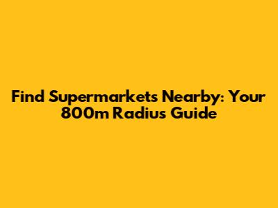 Find Supermarkets Nearby: Your 800m Radius Guide