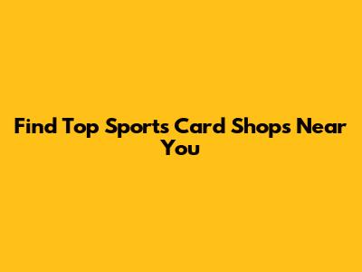 Find Top Sports Card Shops Near You